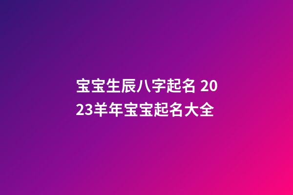 宝宝生辰八字起名 2023羊年宝宝起名大全
